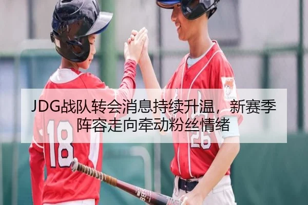 JDG战队转会消息持续升温，新赛季阵容走向牵动粉丝情绪