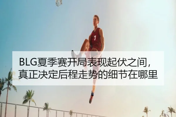 BLG夏季赛开局表现起伏之间，真正决定后程走势的细节在哪里